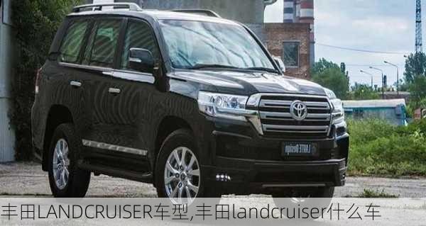 丰田LANDCRUISER车型,丰田landcruiser什么车