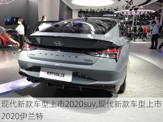 现代新款车型上市2020suv,现代新款车型上市2020伊兰特