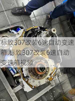 标致307改装6速自动变速箱,标致307改装6速自动变速箱视频