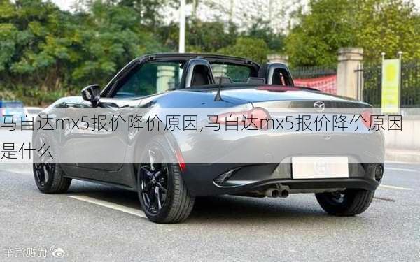 马自达mx5报价降价原因,马自达mx5报价降价原因是什么