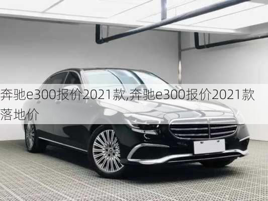 奔驰e300报价2021款,奔驰e300报价2021款落地价