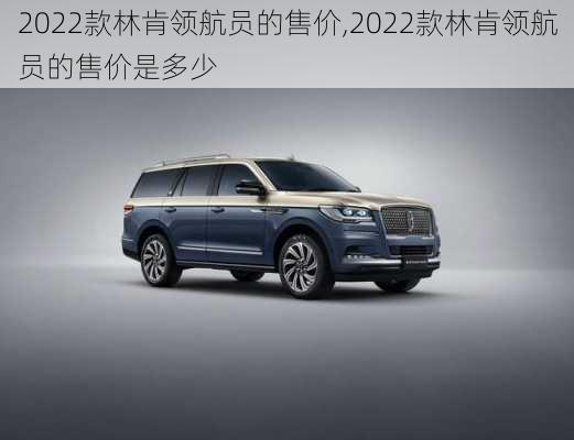 2022款林肯领航员的售价,2022款林肯领航员的售价是多少