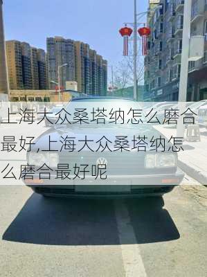 上海大众桑塔纳怎么磨合最好,上海大众桑塔纳怎么磨合最好呢