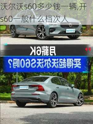 沃尔沃s60多少钱一辆,开s60一般什么档次人