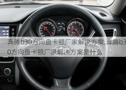 奔腾b30方向盘卡顿厂家解决方案,奔腾b30方向盘卡顿厂家解决方案是什么