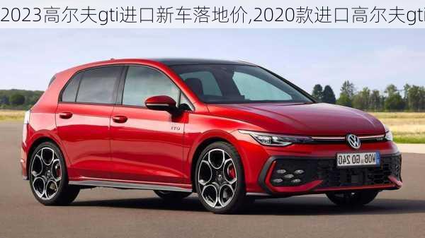 2023高尔夫gti进口新车落地价,2020款进口高尔夫gti