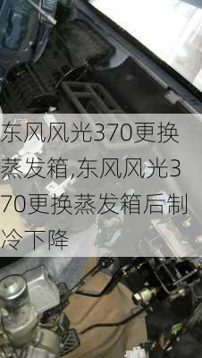 东风风光370更换蒸发箱,东风风光370更换蒸发箱后制冷下降