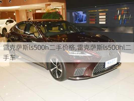 雷克萨斯ls500h二手价格,雷克萨斯ls500hl二手车