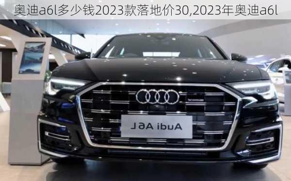 奥迪a6l多少钱2023款落地价30,2023年奥迪a6l