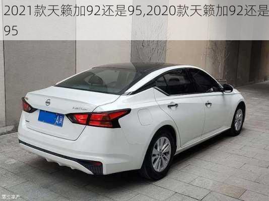 2021款天籁加92还是95,2020款天籁加92还是95