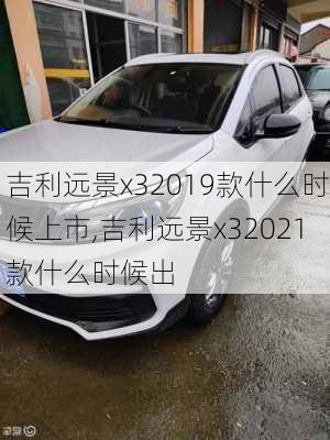 吉利远景x32019款什么时候上市,吉利远景x32021款什么时候出