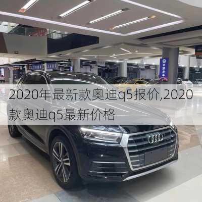 2020年最新款奥迪q5报价,2020款奥迪q5最新价格