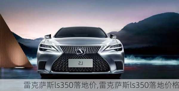 雷克萨斯ls350落地价,雷克萨斯ls350落地价格