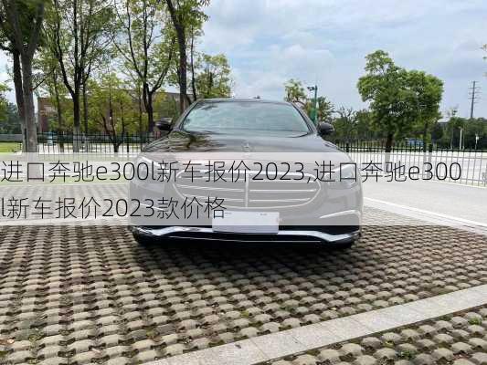 进口奔驰e300l新车报价2023,进口奔驰e300l新车报价2023款价格