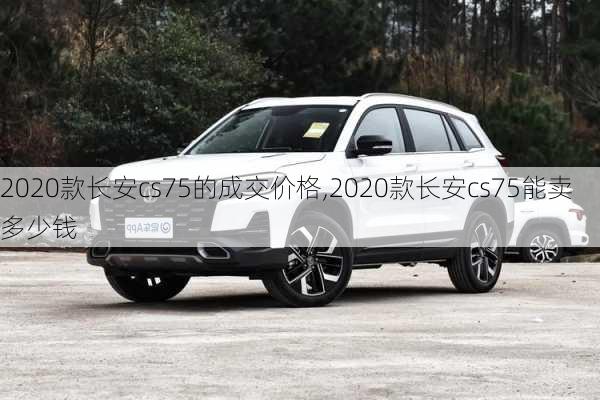 2020款长安cs75的成交价格,2020款长安cs75能卖多少钱