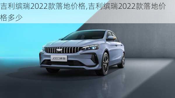 吉利缤瑞2022款落地价格,吉利缤瑞2022款落地价格多少