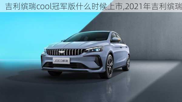 吉利缤瑞cool冠军版什么时候上市,2021年吉利缤瑞