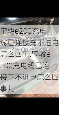 宝骏e200充电线已连接充不进电怎么回事,宝骏e200充电线已连接充不进电怎么回事儿