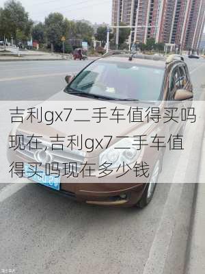 吉利gx7二手车值得买吗现在,吉利gx7二手车值得买吗现在多少钱