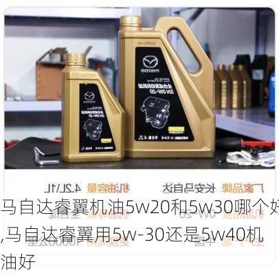 马自达睿翼机油5w20和5w30哪个好,马自达睿翼用5w-30还是5w40机油好