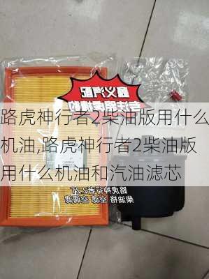 路虎神行者2柴油版用什么机油,路虎神行者2柴油版用什么机油和汽油滤芯