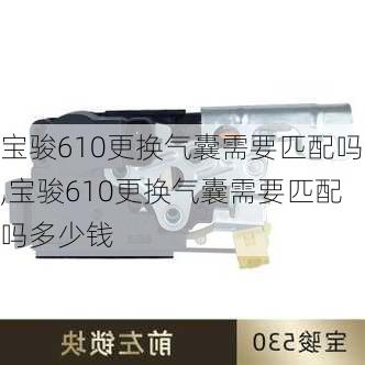 宝骏610更换气囊需要匹配吗,宝骏610更换气囊需要匹配吗多少钱