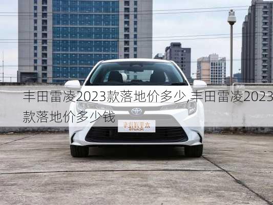 丰田雷凌2023款落地价多少,丰田雷凌2023款落地价多少钱