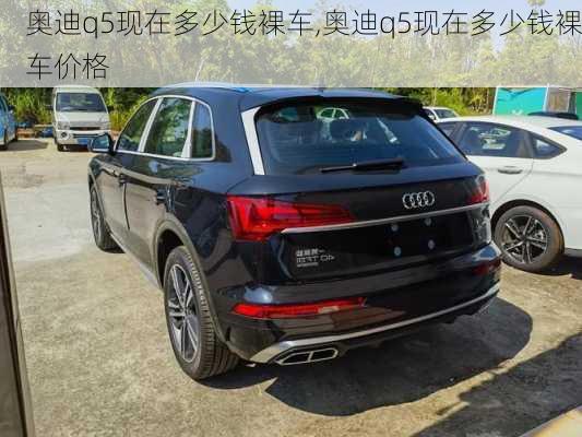 奥迪q5现在多少钱裸车,奥迪q5现在多少钱裸车价格