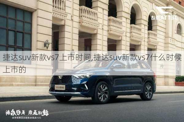 捷达suv新款vs7上市时间,捷达suv新款vs7什么时候上市的