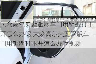 大众高尔夫蓝驱版车门用钥匙打不开怎么办呢,大众高尔夫蓝驱版车门用钥匙打不开怎么办呢视频