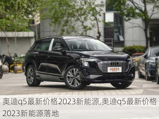 奥迪q5最新价格2023新能源,奥迪q5最新价格2023新能源落地