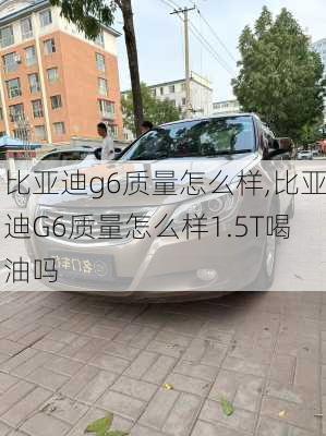 比亚迪g6质量怎么样,比亚迪G6质量怎么样1.5T喝油吗