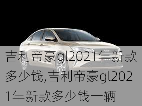 吉利帝豪gl2021年新款多少钱,吉利帝豪gl2021年新款多少钱一辆