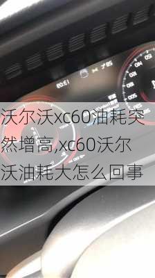 沃尔沃xc60油耗突然增高,xc60沃尔沃油耗大怎么回事