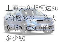 上海大众斯柯达suv价格多少,上海大众斯柯达suv价格多少钱