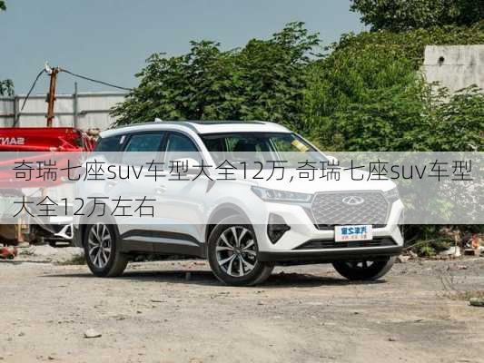 奇瑞七座suv车型大全12万,奇瑞七座suv车型大全12万左右