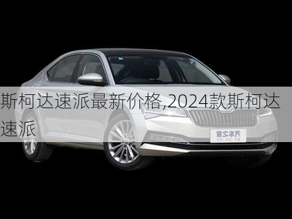 斯柯达速派最新价格,2024款斯柯达速派