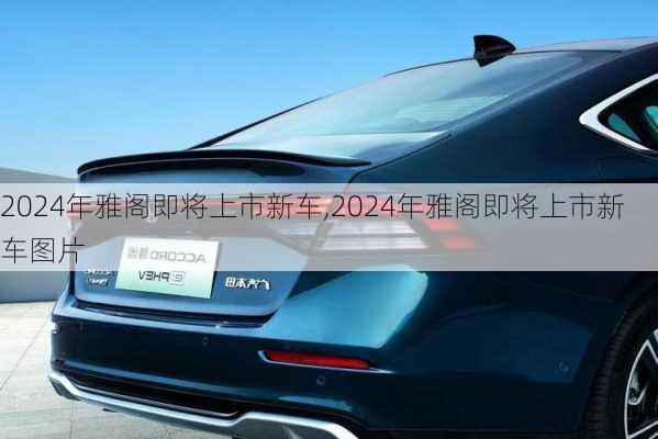 2024年雅阁即将上市新车,2024年雅阁即将上市新车图片