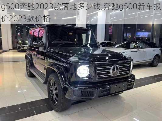 g500奔驰2023款落地多少钱,奔驰g500新车报价2023款价格