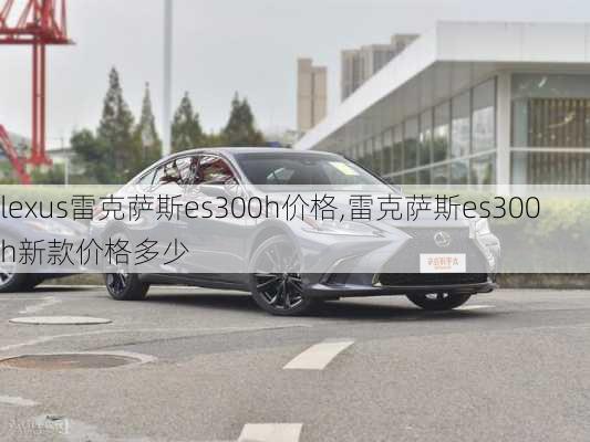 lexus雷克萨斯es300h价格,雷克萨斯es300h新款价格多少