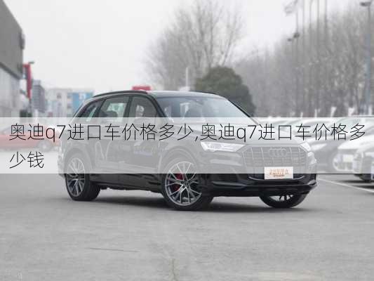 奥迪q7进口车价格多少,奥迪q7进口车价格多少钱