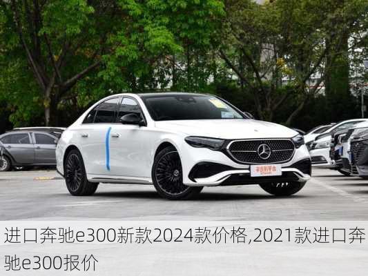 进口奔驰e300新款2024款价格,2021款进口奔驰e300报价