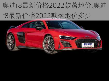 奥迪r8最新价格2022款落地价,奥迪r8最新价格2022款落地价多少