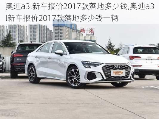 奥迪a3l新车报价2017款落地多少钱,奥迪a3l新车报价2017款落地多少钱一辆