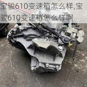 宝骏610变速箱怎么样,宝骏610变速箱怎么样啊