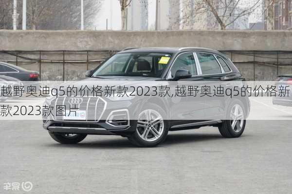 越野奥迪q5的价格新款2023款,越野奥迪q5的价格新款2023款图片