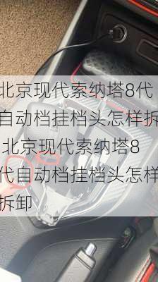 北京现代索纳塔8代自动档挂档头怎样拆,北京现代索纳塔8代自动档挂档头怎样拆卸