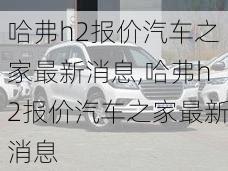 哈弗h2报价汽车之家最新消息,哈弗h2报价汽车之家最新消息