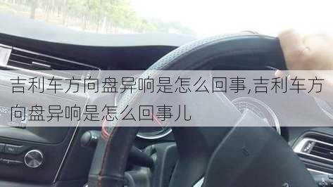 吉利车方向盘异响是怎么回事,吉利车方向盘异响是怎么回事儿