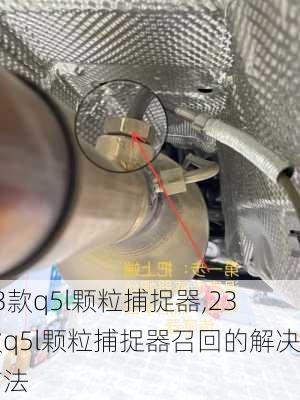 23款q5l颗粒捕捉器,23款q5l颗粒捕捉器召回的解决方法